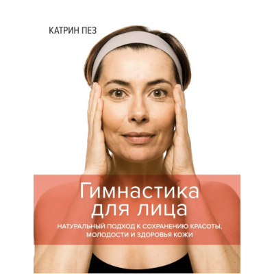 Гимнастика для лица. Натуральный подход к сохранению красоты, молодости и здоровья кожи. Катрин Пез