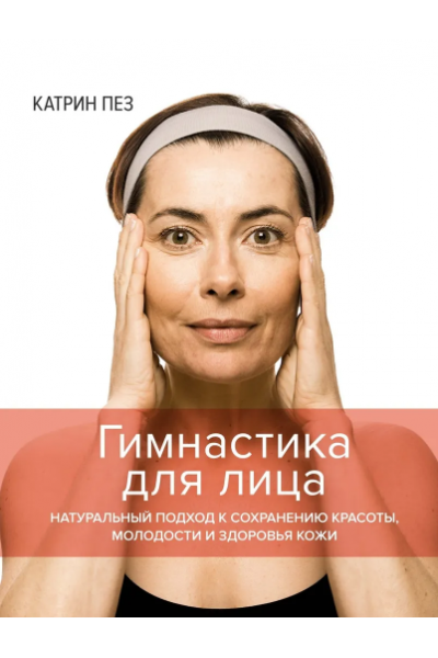 Гимнастика для лица. Натуральный подход к сохранению красоты, молодости и здоровья кожи. Катрин Пез