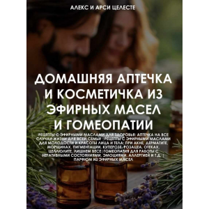 Домашняя аптечка и косметичка из эфирных масел и гомеопатии. Алекс Целесте, Арси Целесте Домашняя аптечка и косметичка из эфирных масел и гомеопатии. Алекс Целесте, Арси Целесте