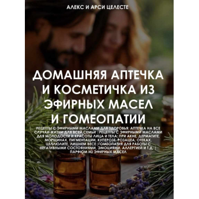 Домашняя аптечка и косметичка из эфирных масел и гомеопатии. Алекс Целесте, Арси Целесте