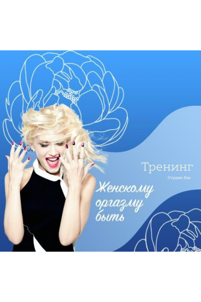 Видео тренинг Женскому оргазму БЫТЬ!  Ирина Губанова Он-лайн студия Ева