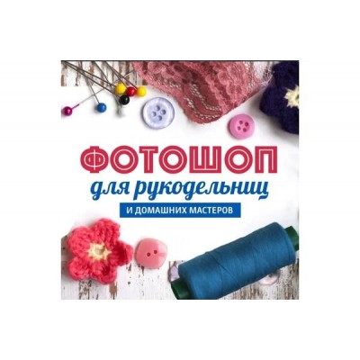 Фотошоп для рукодельниц и домашних мастеров 3. Александр Коньшин