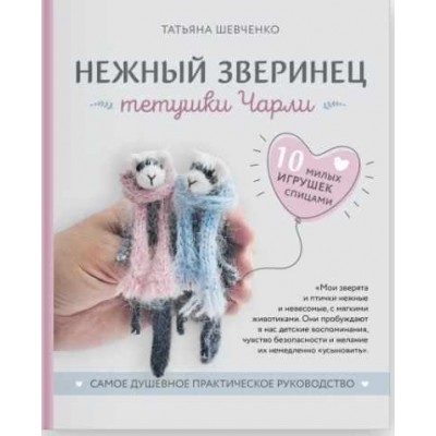 Нежный зверинец тетушки Чарли. 10 милых игрушек спицами. Самое душевное практическое руководство. Татьяна Шевченко