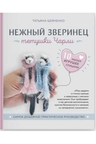 Нежный зверинец тетушки Чарли. 10 милых игрушек спицами. Самое душевное практическое руководство. Татьяна Шевченко