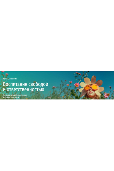 Воспитание свободой и ответственностью. Как вырастить ребенка, который не боится быть собой. Артем Соловейчик