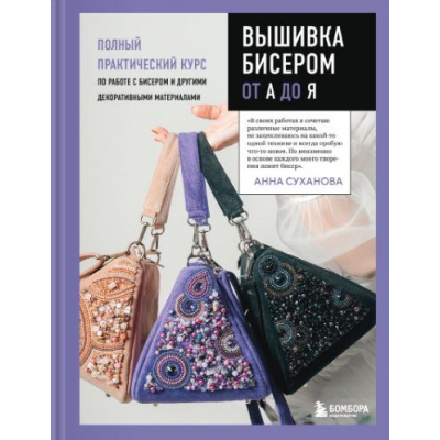 Вышивка бисером от А до Я. Полный практический курс по работе с бисером и другими декоративными материалами. Анна Суханова