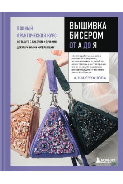 Вышивка бисером от А до Я. Полный практический курс по работе с бисером и другими декоративными материалами. Анна Суханова