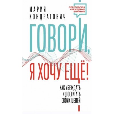 Говори, я хочу еще! Как убеждать и достигать своих целей. Мария Кондратович