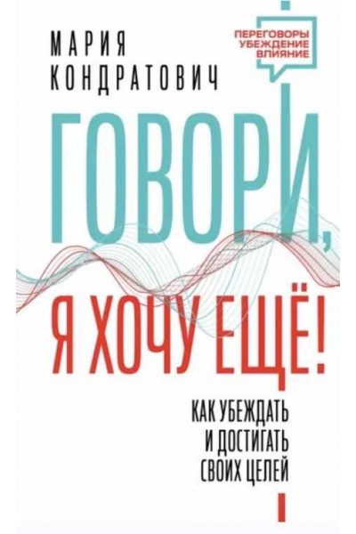 Говори, я хочу еще! Как убеждать и достигать своих целей. Мария Кондратович