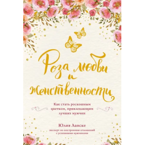 Роза любви и женственности. Как стать роскошным цветком, привлекающим лучших мужчин. Юлия Ланске Роза любви и женственности. Как стать роскошным цветком, привлекающим лучших мужчин. Юлия Ланске