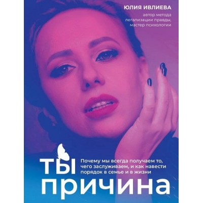 Ты - причина. Почему мы всегда получаем то, чего заслуживаем, и как навести порядок в семье и в жизни. Юлия Ивлиева